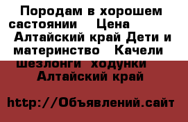 Породам в хорошем састоянии. › Цена ­ 1 800 - Алтайский край Дети и материнство » Качели, шезлонги, ходунки   . Алтайский край